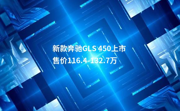 新款奔驰GLS 450上市 售价116.4-132.7万